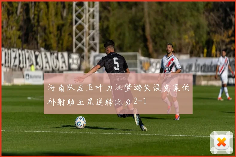 河南队后卫叶力江梦游失误克莱伯补射助玉昆逆转比分2-1