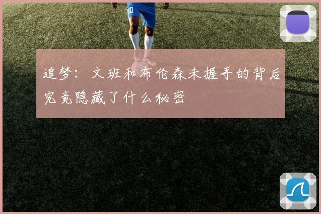 追梦：文班和布伦森未握手的背后究竟隐藏了什么秘密