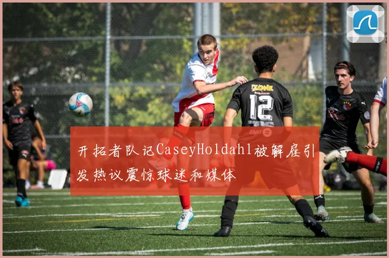 开拓者队记CaseyHoldahl被解雇引发热议震惊球迷和媒体