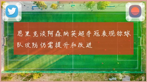 恩里克谈阿森纳英超夺冠表现称球队攻防仍需提升和改进