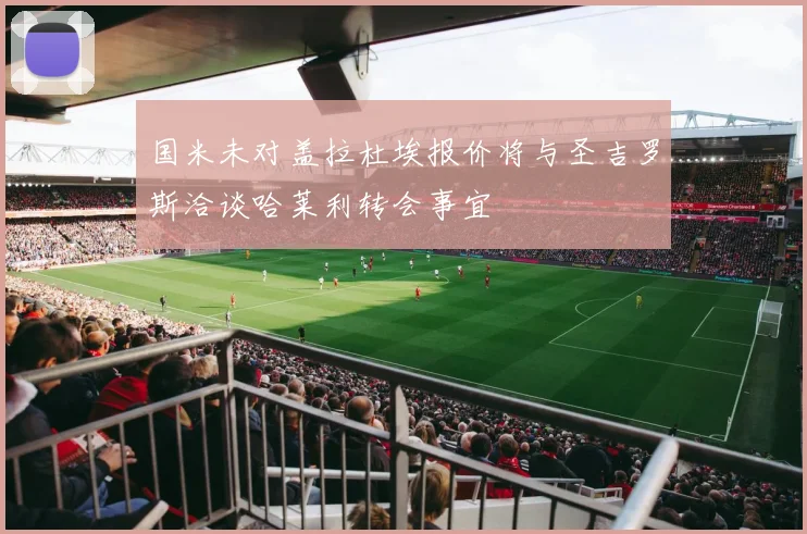 国米未对盖拉杜埃报价将与圣吉罗斯洽谈哈莱利转会事宜