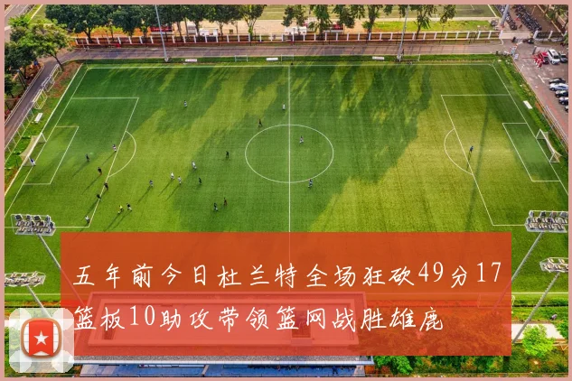 五年前今日杜兰特全场狂砍49分17篮板10助攻带领篮网战胜雄鹿