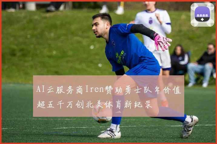 AI云服务商Iren赞助勇士队年价值超五千万创北美体育新纪录