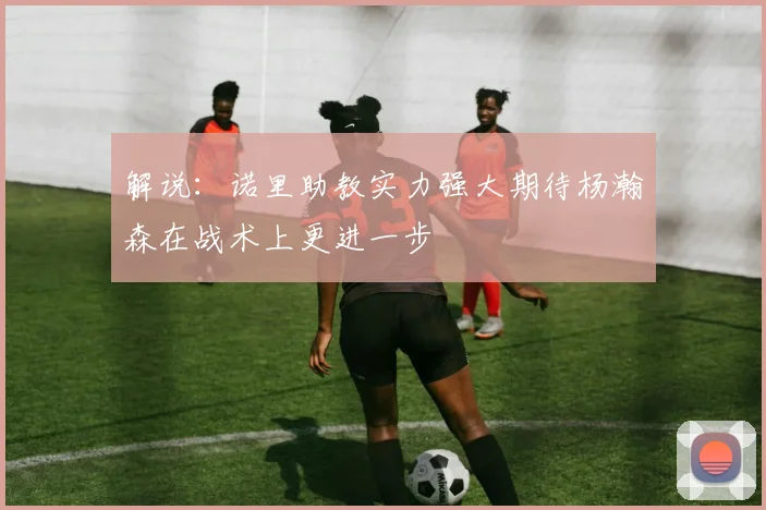 解说：诺里助教实力强大期待杨瀚森在战术上更进一步