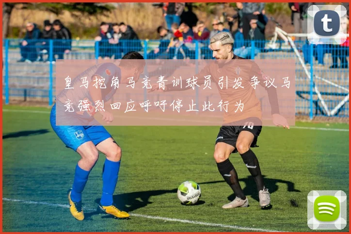 皇马挖角马竞青训球员引发争议马竞强烈回应呼吁停止此行为