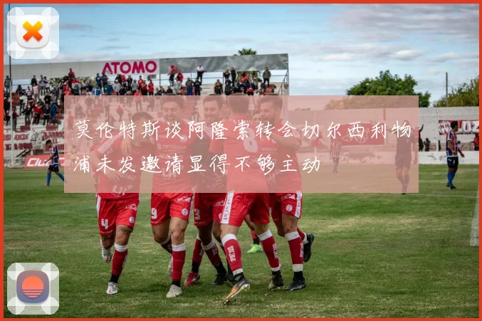 莫伦特斯谈阿隆索转会切尔西利物浦未发邀请显得不够主动