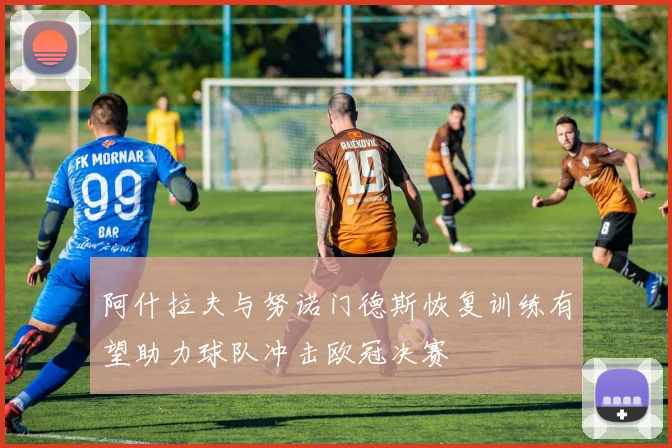 阿什拉夫与努诺门德斯恢复训练有望助力球队冲击欧冠决赛