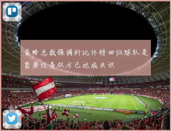黄蜂总裁强调科比怀特回归球队是首要任务双方已达成共识