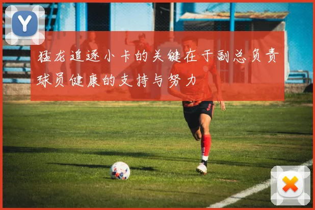 猛龙追逐小卡的关键在于副总负责球员健康的支持与努力