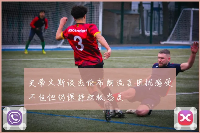 史蒂文斯谈杰伦布朗流言困扰感受不佳但仍保持积极态度
