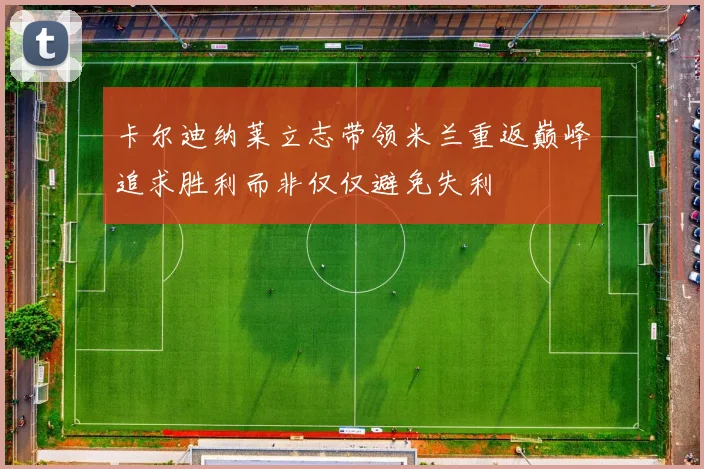 卡尔迪纳莱立志带领米兰重返巅峰追求胜利而非仅仅避免失利