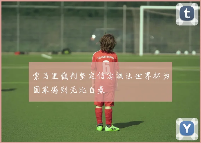 索马里裁判坚定信念执法世界杯为国家感到无比自豪