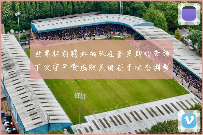 世界杯前瞻加纳队在奎罗斯的带领下攻守平衡成败关键在于状态调整