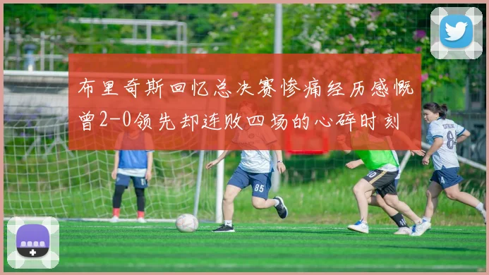 布里奇斯回忆总决赛惨痛经历感慨曾2-0领先却连败四场的心碎时刻