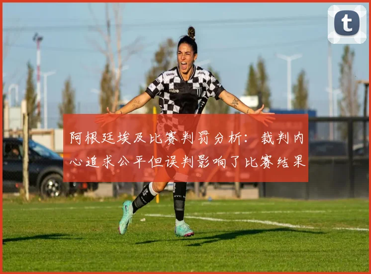 阿根廷埃及比赛判罚分析：裁判内心追求公平但误判影响了比赛结果