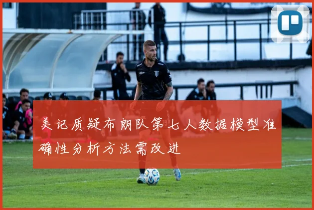 美记质疑布朗队第七人数据模型准确性分析方法需改进
