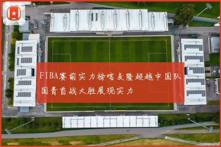 FIBA赛前实力榜喀麦隆超越中国队国青首战大胜展现实力