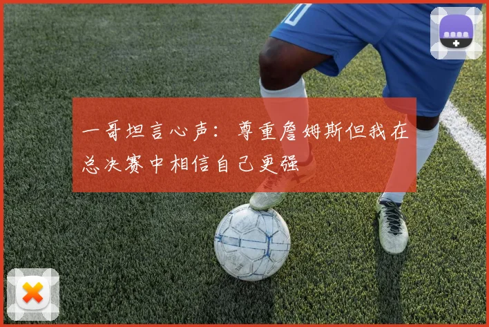 一哥坦言心声：尊重詹姆斯但我在总决赛中相信自己更强