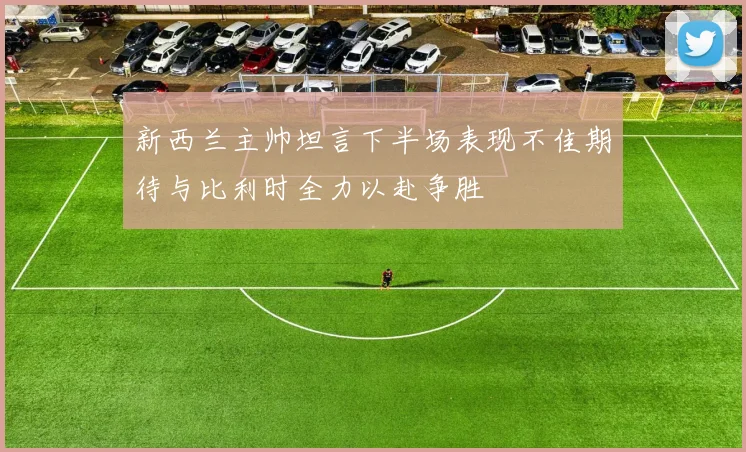 新西兰主帅坦言下半场表现不佳期待与比利时全力以赴争胜