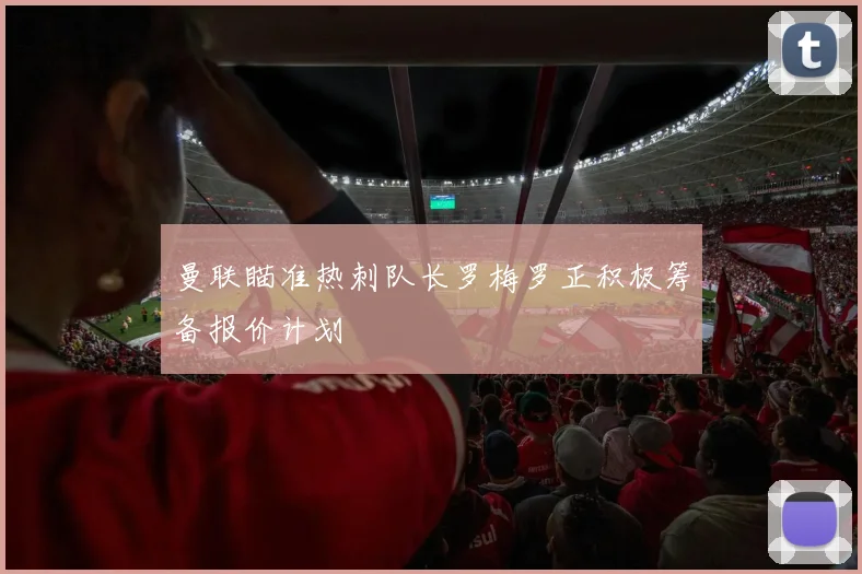 曼联瞄准热刺队长罗梅罗正积极筹备报价计划