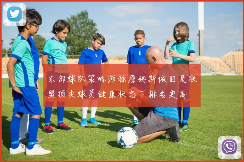 东部球队策略师称詹姆斯依旧是联盟顶尖球员健康状态下排名更高