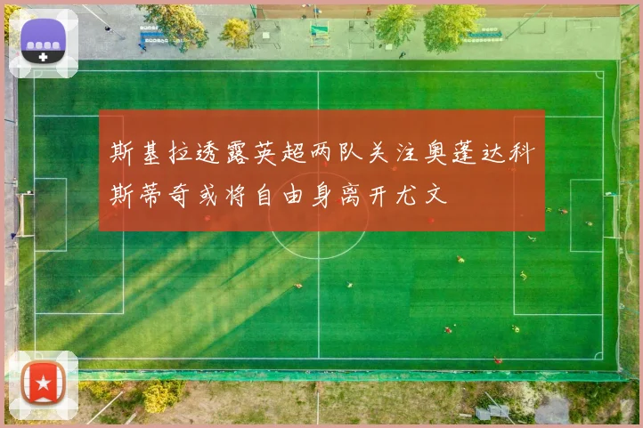 斯基拉透露英超两队关注奥蓬达科斯蒂奇或将自由身离开尤文
