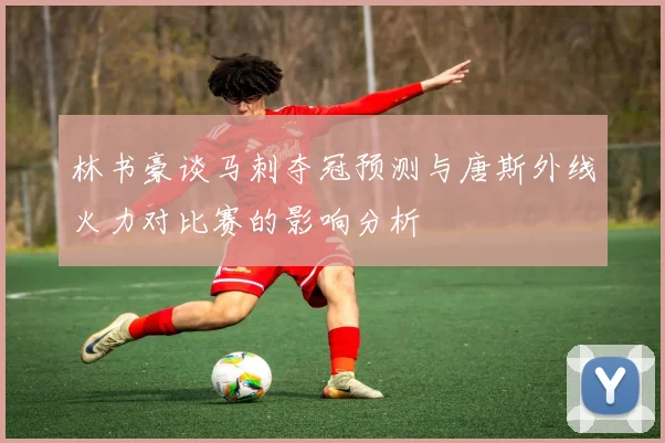 林书豪谈马刺夺冠预测与唐斯外线火力对比赛的影响分析