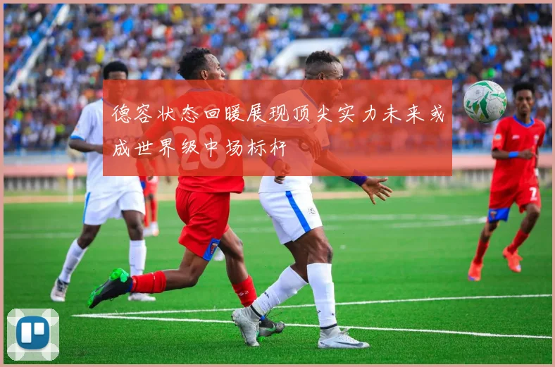 德容状态回暖展现顶尖实力未来或成世界级中场标杆