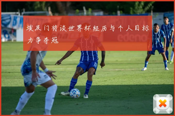 埃及门将谈世界杯经历与个人目标力争夺冠
