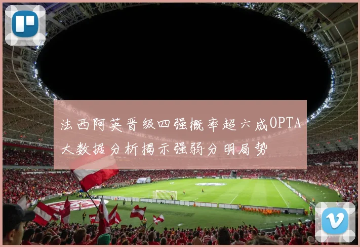 法西阿英晋级四强概率超六成OPTA大数据分析揭示强弱分明局势