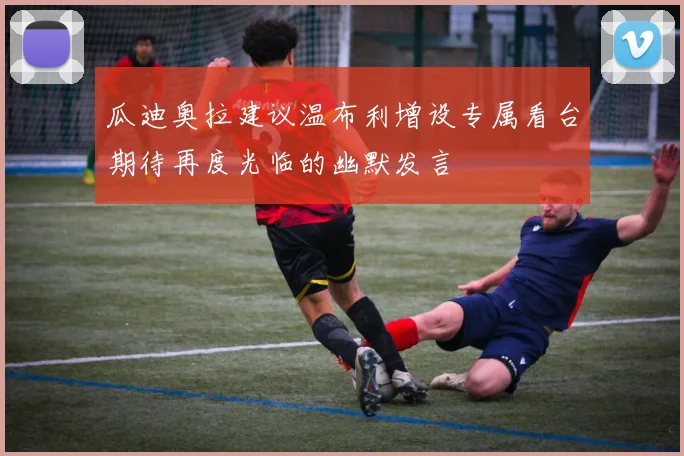 瓜迪奥拉建议温布利增设专属看台期待再度光临的幽默发言